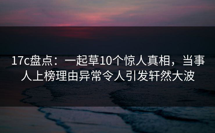 17c盘点:一起草10个惊人真相,当事人上榜理由异常令人引发轩然大波 第1张 17c盘点:一起草10个惊人真相,当事人上榜理由异常令人引发轩然大波 第1张