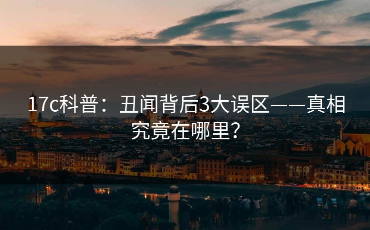 17c科普:丑闻背后3大误区——真相究竟在哪里? 第1张 17c科普:丑闻背后3大误区——真相究竟在哪里? 第1张