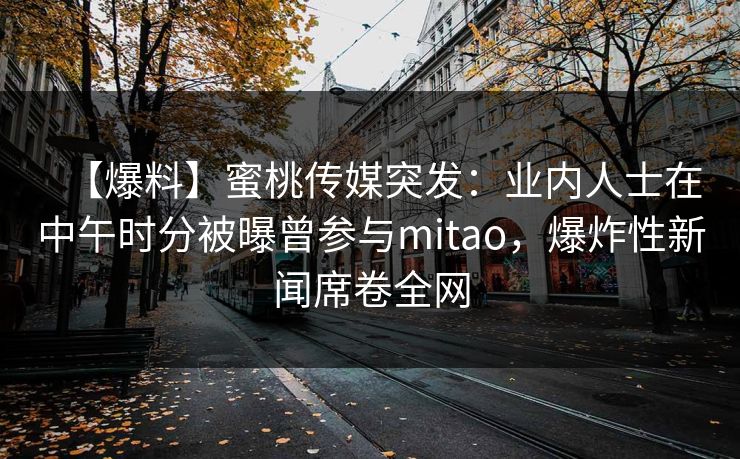 【爆料】蜜桃传媒突发：业内人士在中午时分被曝曾参与mitao，爆炸性新闻席卷全网