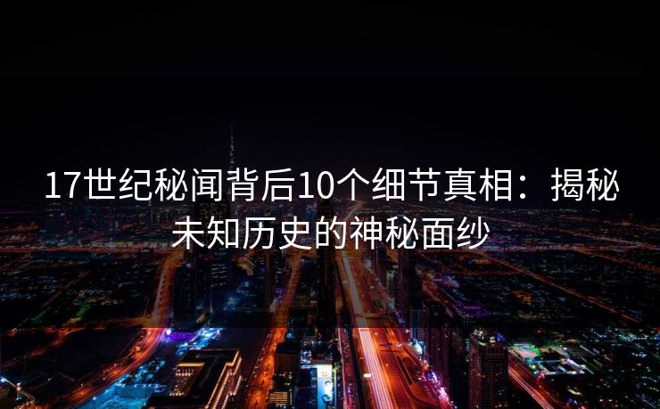 17世纪秘闻背后10个细节真相:揭秘未知历史的神秘面纱 第1张 17世纪秘闻背后10个细节真相:揭秘未知历史的神秘面纱 第1张