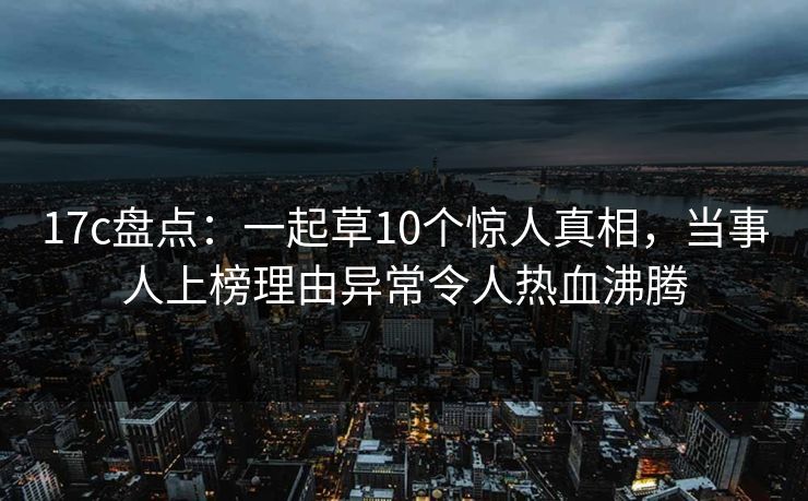 17c盘点:一起草10个惊人真相,当事人上榜理由异常令人热血沸腾 第1张 17c盘点:一起草10个惊人真相,当事人上榜理由异常令人热血沸腾 第1张