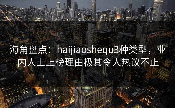 海角盘点：haijiaoshequ3种类型，业内人士上榜理由极其令人热议不止