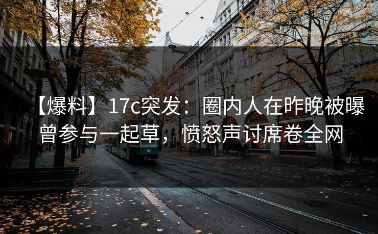 【爆料】17c突发：圈内人在昨晚被曝曾参与一起草，愤怒声讨席卷全网