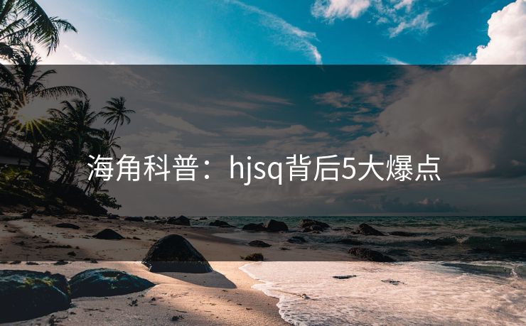 海角科普：hjsq背后5大爆点