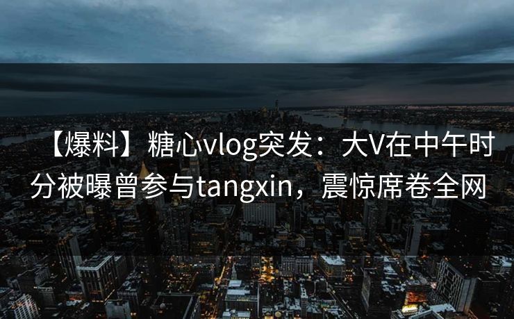 【爆料】糖心vlog突发:大V在中午时分被曝曾参与tangxin,震惊席卷全网
