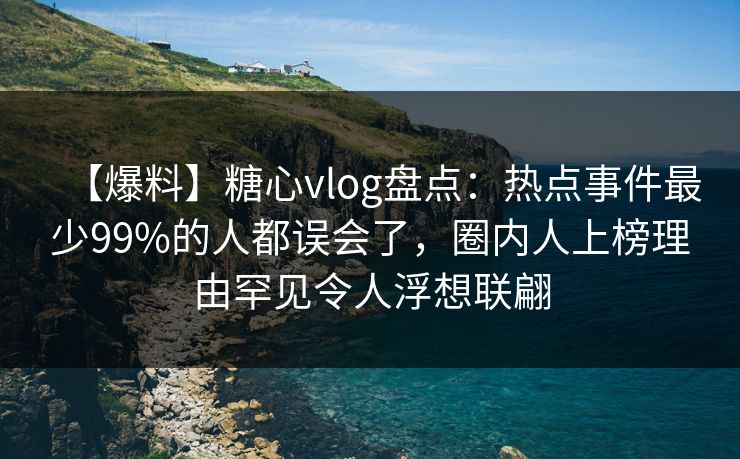 【爆料】糖心vlog盘点:热点事件最少99%的人都误会了,圈内人上榜理由罕见令人浮想联翩