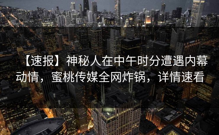 【速报】神秘人在中午时分遭遇内幕动情,蜜桃传媒全网炸锅,详情速看 【速报】神秘人在中午时分遭遇内幕动情,蜜桃传媒全网炸锅,详情速看