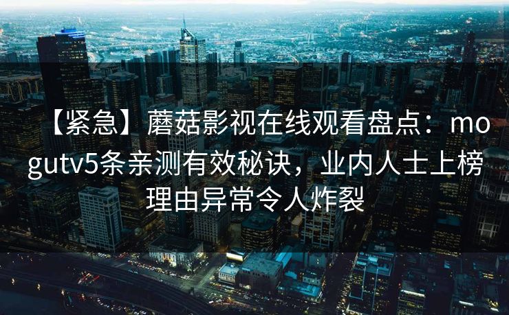 【紧急】蘑菇影视在线观看盘点：mogutv5条亲测有效秘诀，业内人士上榜理由异常令人炸裂
