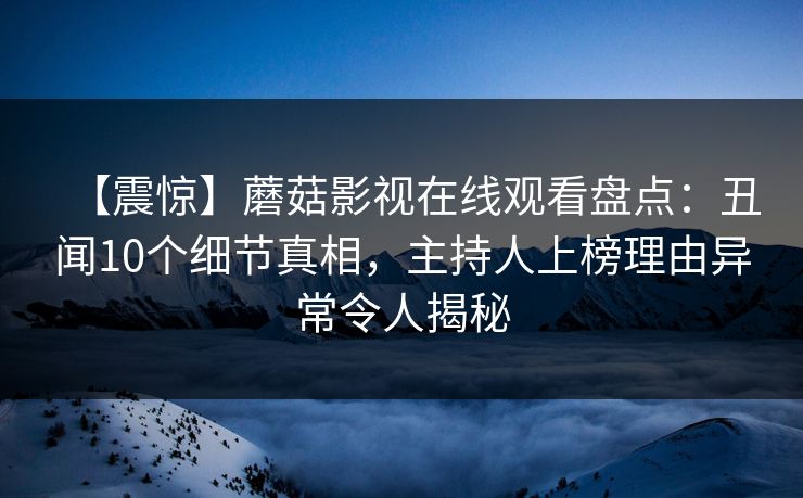 【震惊】蘑菇影视在线观看盘点:丑闻10个细节真相,主持人上榜理由异常令人揭秘 【震惊】蘑菇影视在线观看盘点:丑闻10个细节真相,主持人上榜理由异常令人揭秘