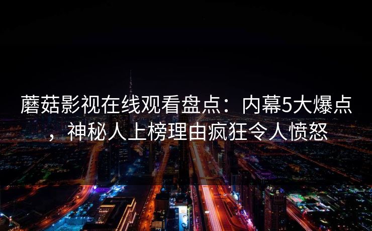 蘑菇影视在线观看盘点:内幕5大爆点,神秘人上榜理由疯狂令人愤怒 第1张 蘑菇影视在线观看盘点:内幕5大爆点,神秘人上榜理由疯狂令人愤怒 第1张