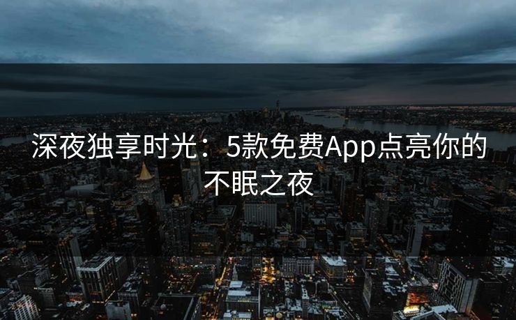 深夜独享时光：5款免费App点亮你的不眠之夜