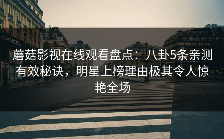 蘑菇影视在线观看盘点：八卦5条亲测有效秘诀，明星上榜理由极其令人惊艳全场