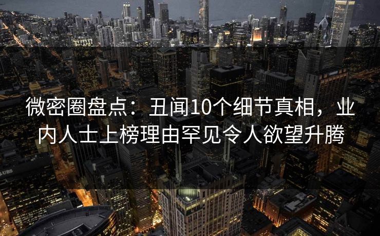 微密圈盘点:丑闻10个细节真相,业内人士上榜理由罕见令人欲望升腾 微密圈盘点:丑闻10个细节真相,业内人士上榜理由罕见令人欲望升腾
