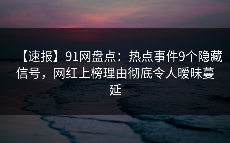 【速报】91网盘点：热点事件9个隐藏信号，网红上榜理由彻底令人暧昧蔓延