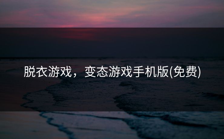 脱衣游戏，变态游戏手机版(免费)