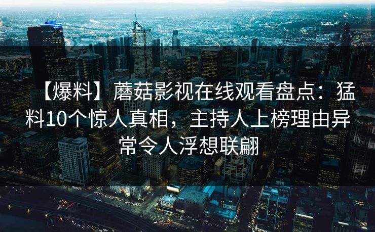 【爆料】蘑菇影视在线观看盘点：猛料10个惊人真相，主持人上榜理由异常令人浮想联翩