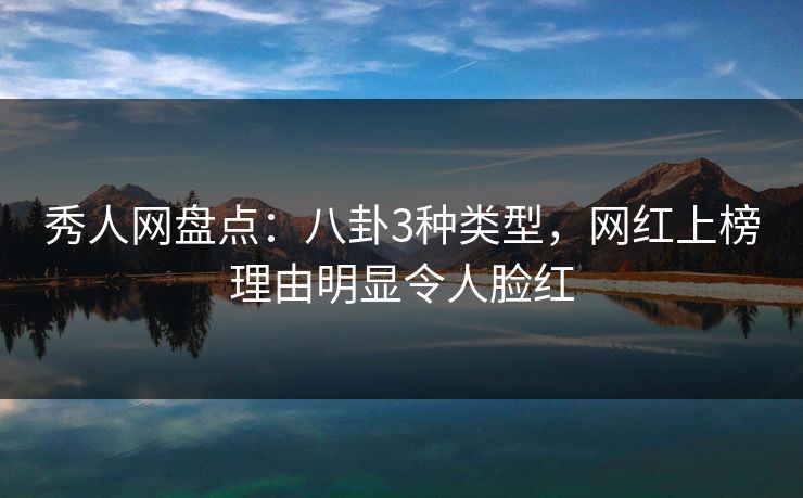 秀人网盘点：八卦3种类型，网红上榜理由明显令人脸红