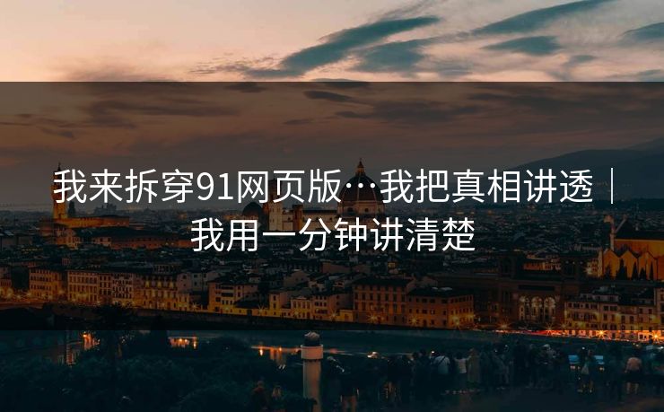 我来拆穿91网页版…我把真相讲透|我用一分钟讲清楚 我来拆穿91网页版…我把真相讲透|我用一分钟讲清楚