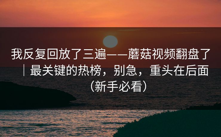 我反复回放了三遍——蘑菇视频翻盘了｜最关键的热榜，别急，重头在后面（新手必看）