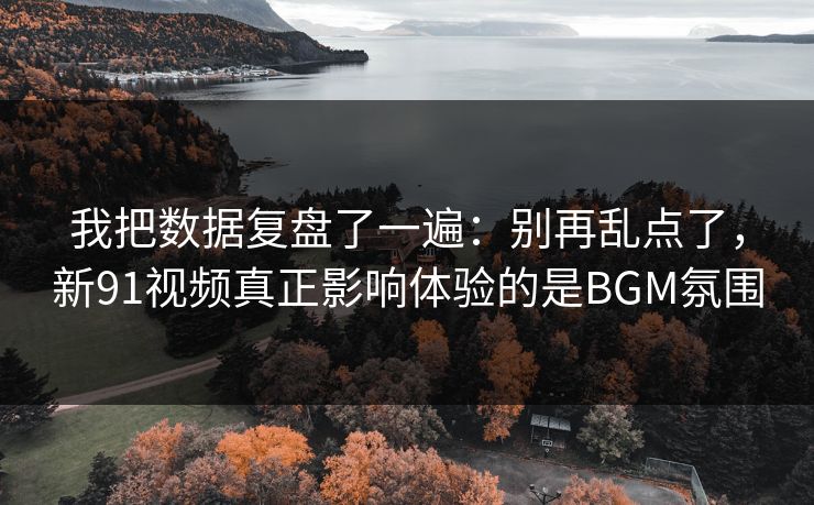 我把数据复盘了一遍：别再乱点了，新91视频真正影响体验的是BGM氛围
