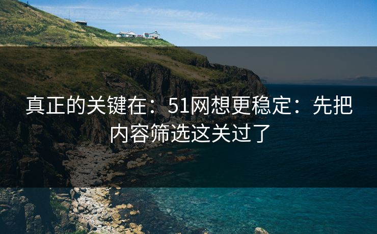 真正的关键在：51网想更稳定：先把内容筛选这关过了