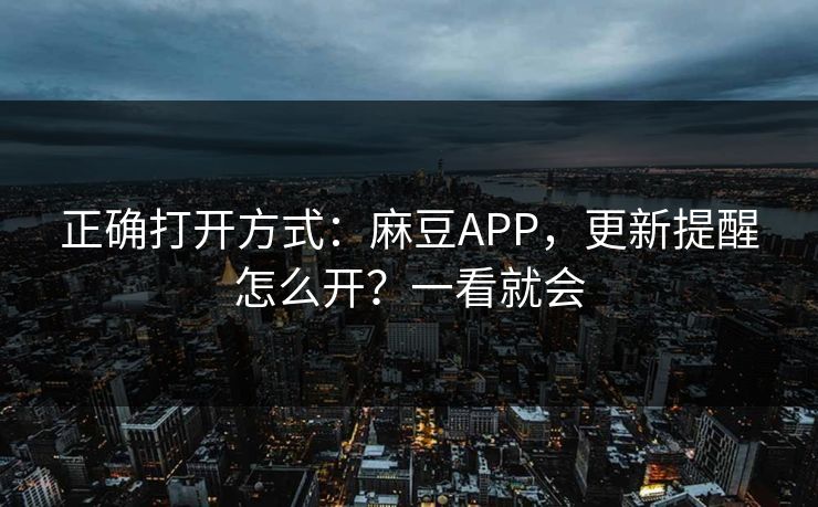正确打开方式：麻豆APP，更新提醒怎么开？一看就会  第1张