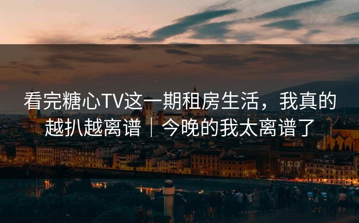 看完糖心TV这一期租房生活，我真的越扒越离谱｜今晚的我太离谱了