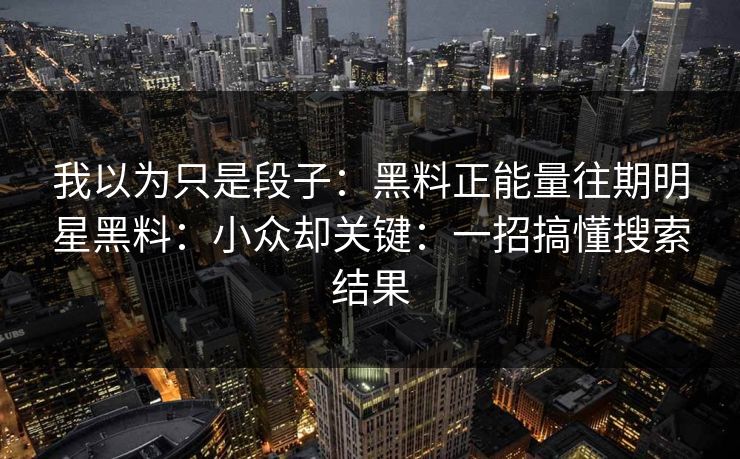 我以为只是段子：黑料正能量往期明星黑料：小众却关键：一招搞懂搜索结果