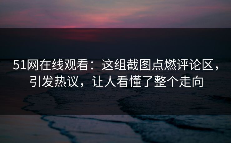 51网在线观看：这组截图点燃评论区，引发热议，让人看懂了整个走向  第1张